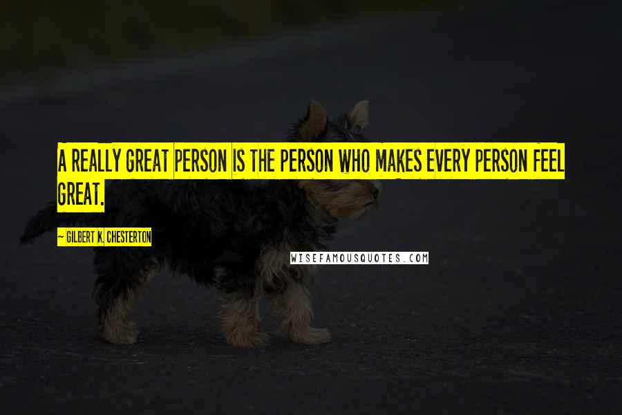 Gilbert K. Chesterton Quotes: A really great person is the person who makes every person feel great.