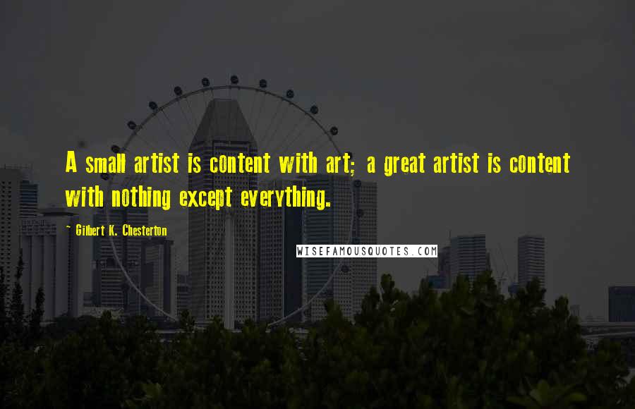 Gilbert K. Chesterton Quotes: A small artist is content with art; a great artist is content with nothing except everything.
