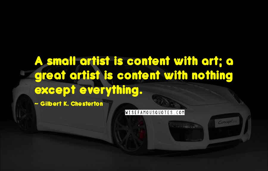 Gilbert K. Chesterton Quotes: A small artist is content with art; a great artist is content with nothing except everything.