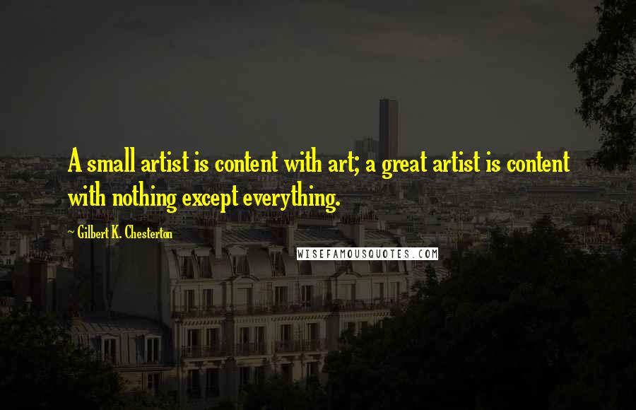 Gilbert K. Chesterton Quotes: A small artist is content with art; a great artist is content with nothing except everything.