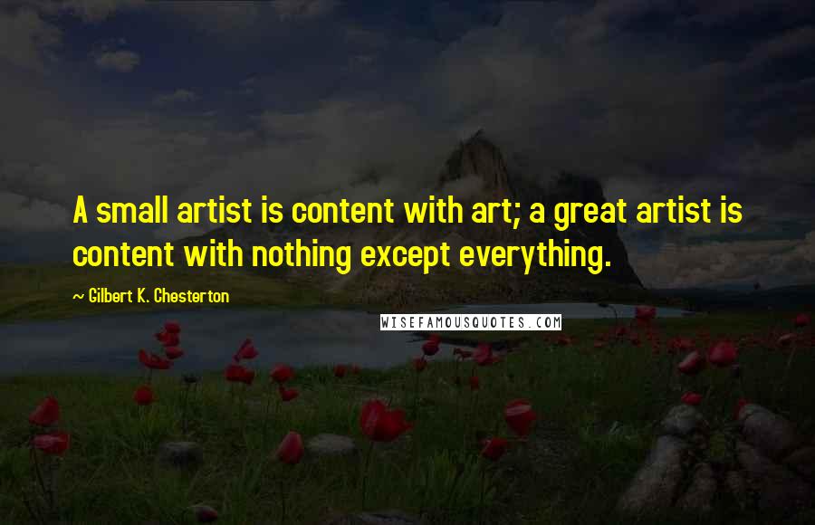 Gilbert K. Chesterton Quotes: A small artist is content with art; a great artist is content with nothing except everything.