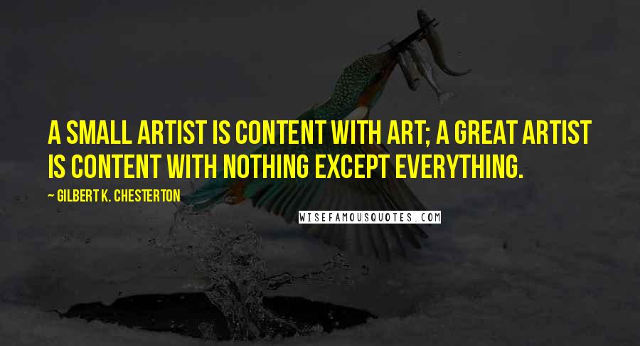 Gilbert K. Chesterton Quotes: A small artist is content with art; a great artist is content with nothing except everything.