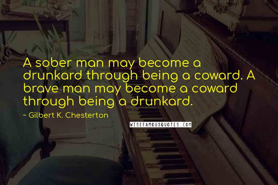 Gilbert K. Chesterton Quotes: A sober man may become a drunkard through being a coward. A brave man may become a coward through being a drunkard.