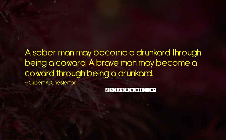 Gilbert K. Chesterton Quotes: A sober man may become a drunkard through being a coward. A brave man may become a coward through being a drunkard.