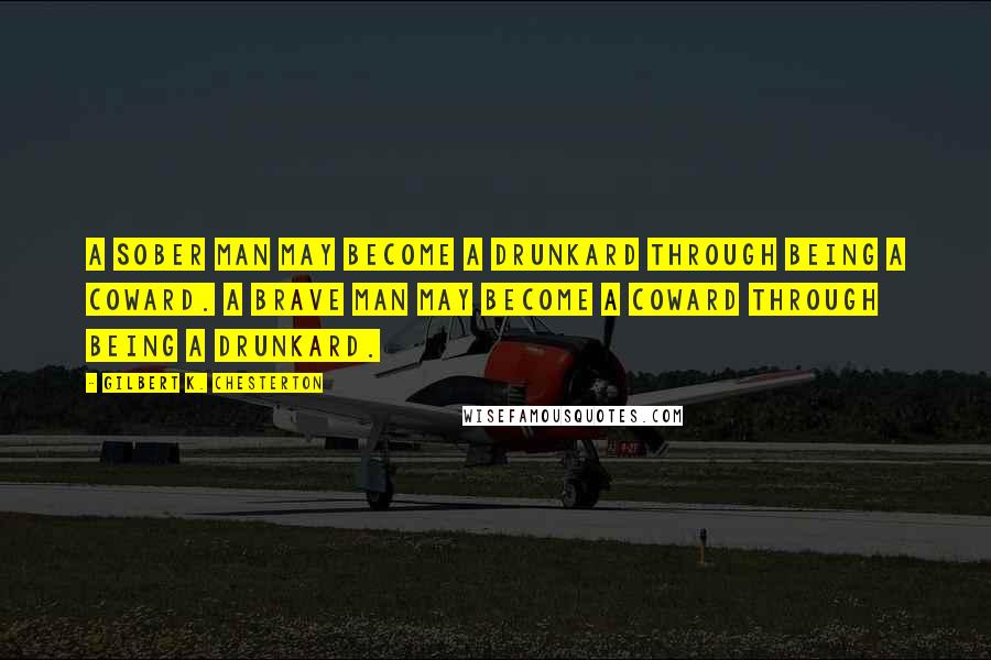 Gilbert K. Chesterton Quotes: A sober man may become a drunkard through being a coward. A brave man may become a coward through being a drunkard.
