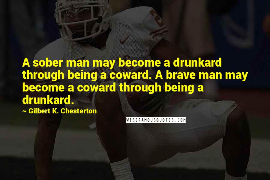 Gilbert K. Chesterton Quotes: A sober man may become a drunkard through being a coward. A brave man may become a coward through being a drunkard.