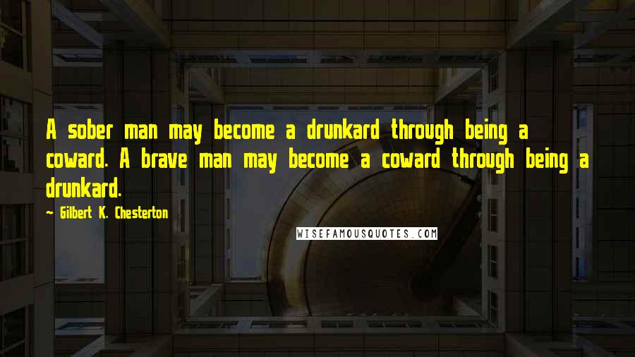 Gilbert K. Chesterton Quotes: A sober man may become a drunkard through being a coward. A brave man may become a coward through being a drunkard.