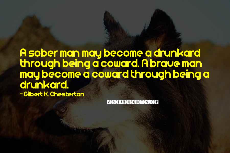 Gilbert K. Chesterton Quotes: A sober man may become a drunkard through being a coward. A brave man may become a coward through being a drunkard.