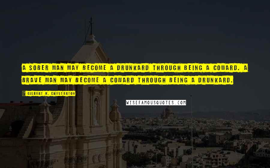 Gilbert K. Chesterton Quotes: A sober man may become a drunkard through being a coward. A brave man may become a coward through being a drunkard.