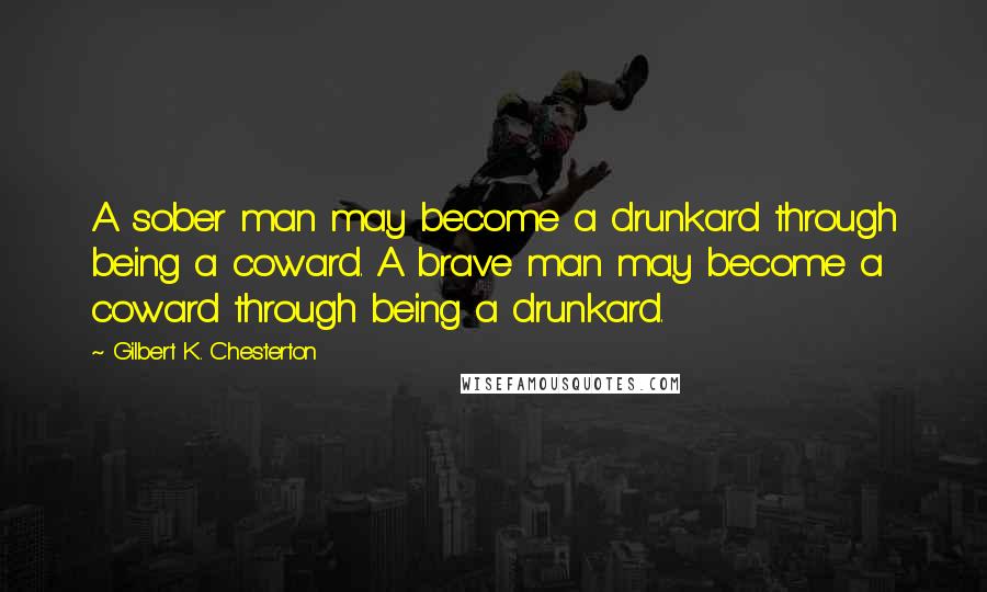 Gilbert K. Chesterton Quotes: A sober man may become a drunkard through being a coward. A brave man may become a coward through being a drunkard.