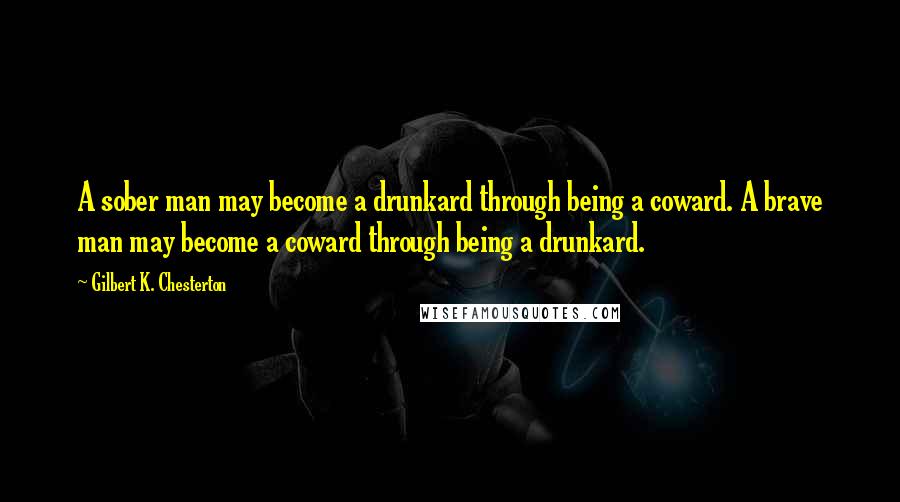 Gilbert K. Chesterton Quotes: A sober man may become a drunkard through being a coward. A brave man may become a coward through being a drunkard.