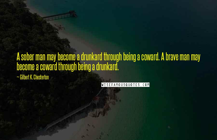 Gilbert K. Chesterton Quotes: A sober man may become a drunkard through being a coward. A brave man may become a coward through being a drunkard.