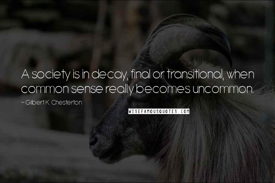Gilbert K. Chesterton Quotes: A society is in decay, final or transitional, when common sense really becomes uncommon.