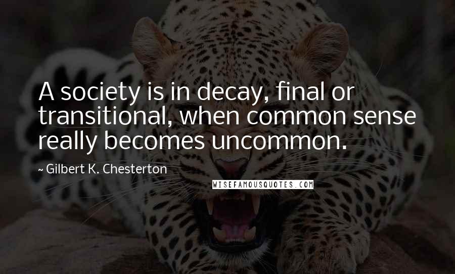 Gilbert K. Chesterton Quotes: A society is in decay, final or transitional, when common sense really becomes uncommon.