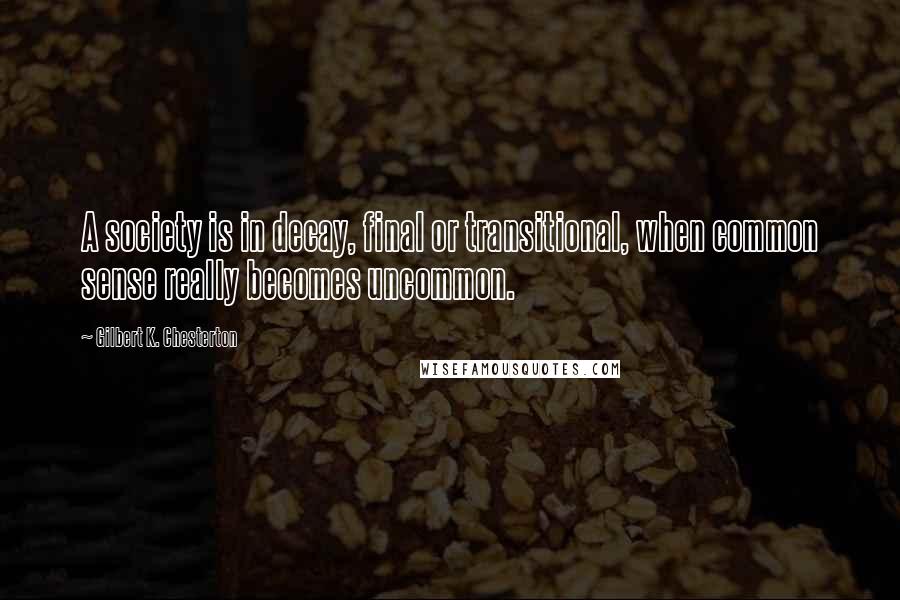 Gilbert K. Chesterton Quotes: A society is in decay, final or transitional, when common sense really becomes uncommon.