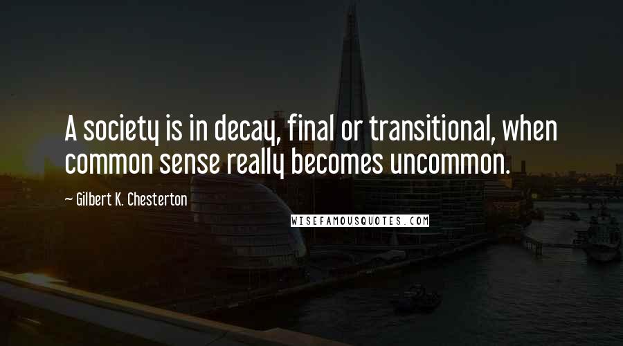 Gilbert K. Chesterton Quotes: A society is in decay, final or transitional, when common sense really becomes uncommon.