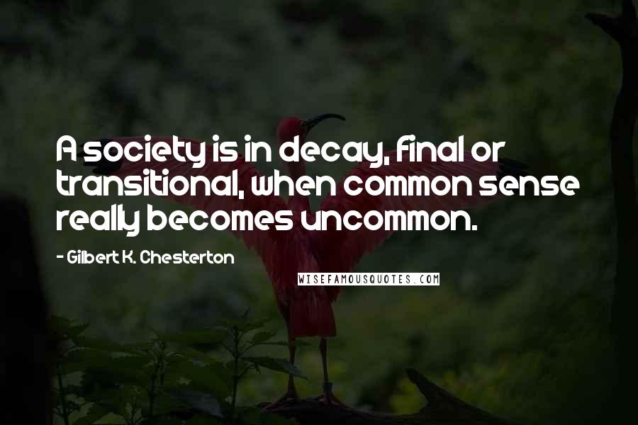 Gilbert K. Chesterton Quotes: A society is in decay, final or transitional, when common sense really becomes uncommon.