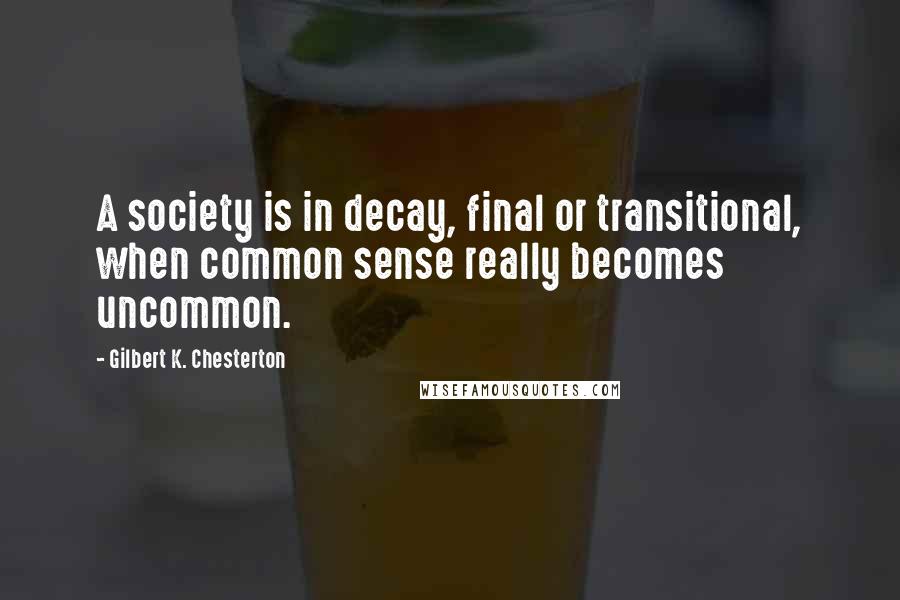 Gilbert K. Chesterton Quotes: A society is in decay, final or transitional, when common sense really becomes uncommon.