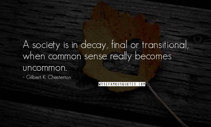 Gilbert K. Chesterton Quotes: A society is in decay, final or transitional, when common sense really becomes uncommon.