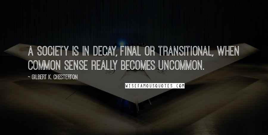 Gilbert K. Chesterton Quotes: A society is in decay, final or transitional, when common sense really becomes uncommon.