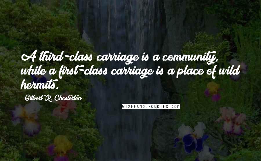 Gilbert K. Chesterton Quotes: A third-class carriage is a community, while a first-class carriage is a place of wild hermits.