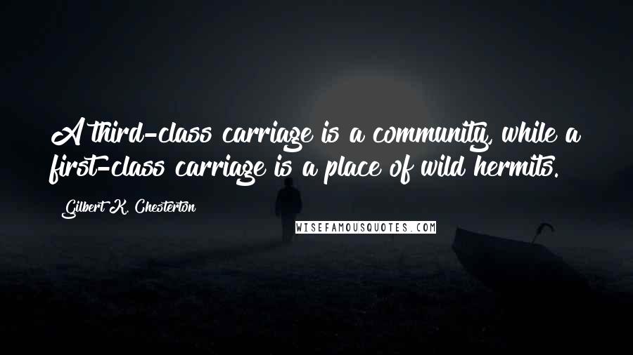 Gilbert K. Chesterton Quotes: A third-class carriage is a community, while a first-class carriage is a place of wild hermits.
