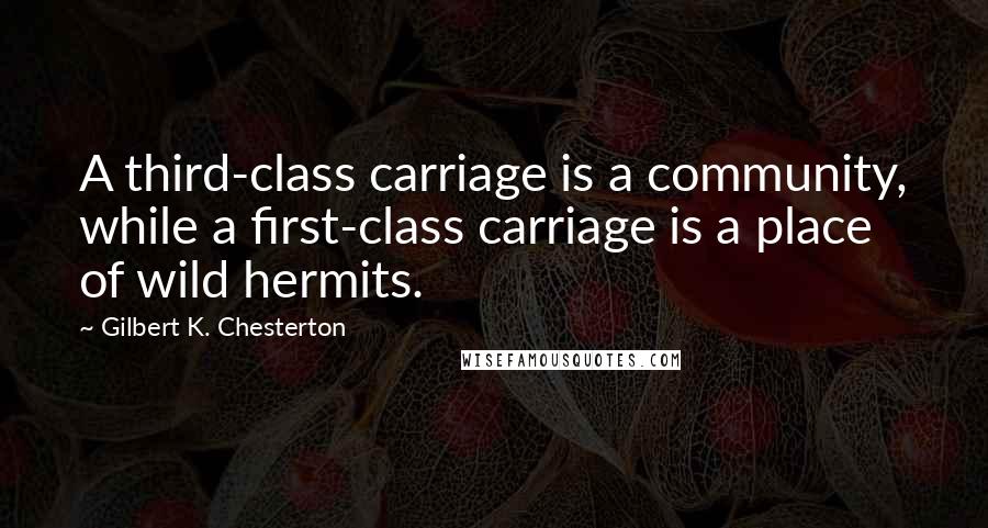 Gilbert K. Chesterton Quotes: A third-class carriage is a community, while a first-class carriage is a place of wild hermits.