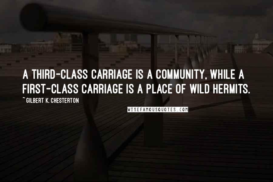 Gilbert K. Chesterton Quotes: A third-class carriage is a community, while a first-class carriage is a place of wild hermits.