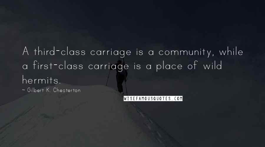 Gilbert K. Chesterton Quotes: A third-class carriage is a community, while a first-class carriage is a place of wild hermits.