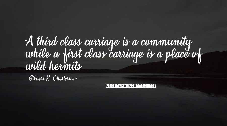 Gilbert K. Chesterton Quotes: A third-class carriage is a community, while a first-class carriage is a place of wild hermits.