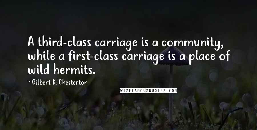 Gilbert K. Chesterton Quotes: A third-class carriage is a community, while a first-class carriage is a place of wild hermits.