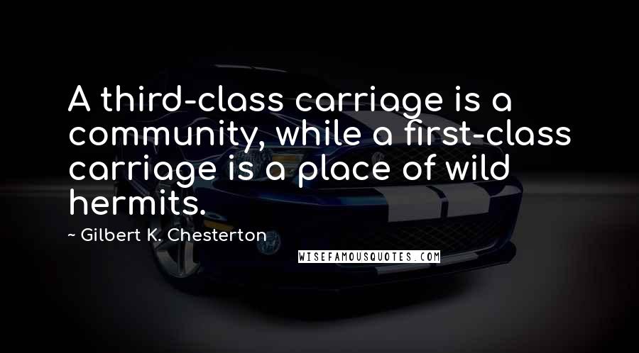 Gilbert K. Chesterton Quotes: A third-class carriage is a community, while a first-class carriage is a place of wild hermits.