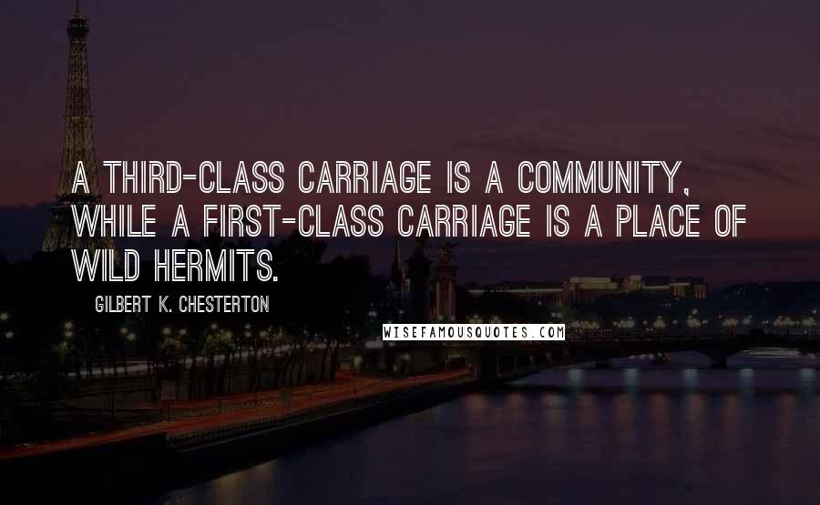 Gilbert K. Chesterton Quotes: A third-class carriage is a community, while a first-class carriage is a place of wild hermits.