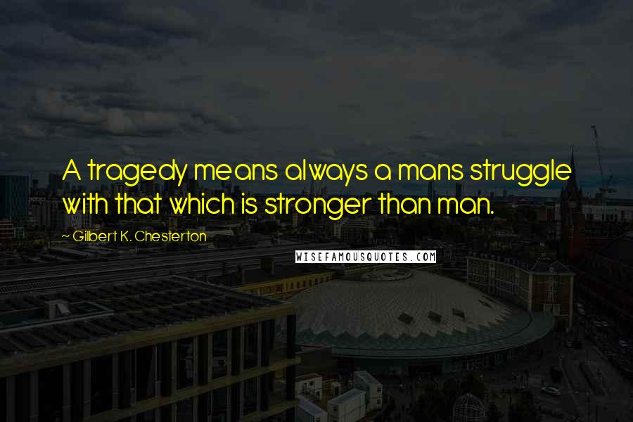 Gilbert K. Chesterton Quotes: A tragedy means always a mans struggle with that which is stronger than man.