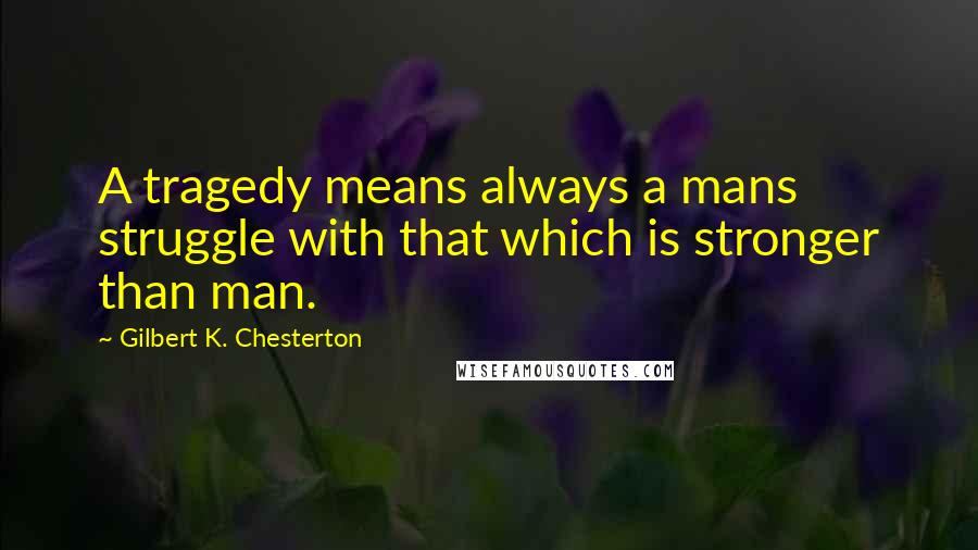 Gilbert K. Chesterton Quotes: A tragedy means always a mans struggle with that which is stronger than man.