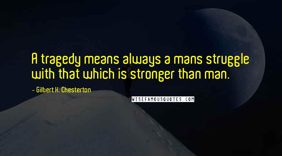 Gilbert K. Chesterton Quotes: A tragedy means always a mans struggle with that which is stronger than man.