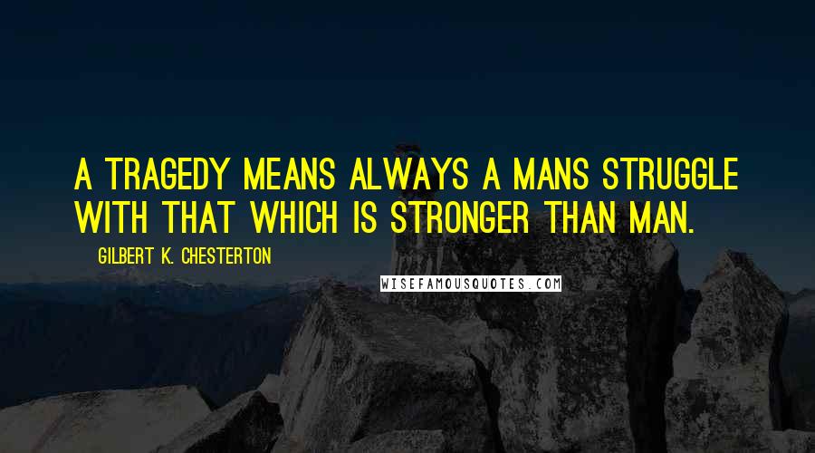 Gilbert K. Chesterton Quotes: A tragedy means always a mans struggle with that which is stronger than man.