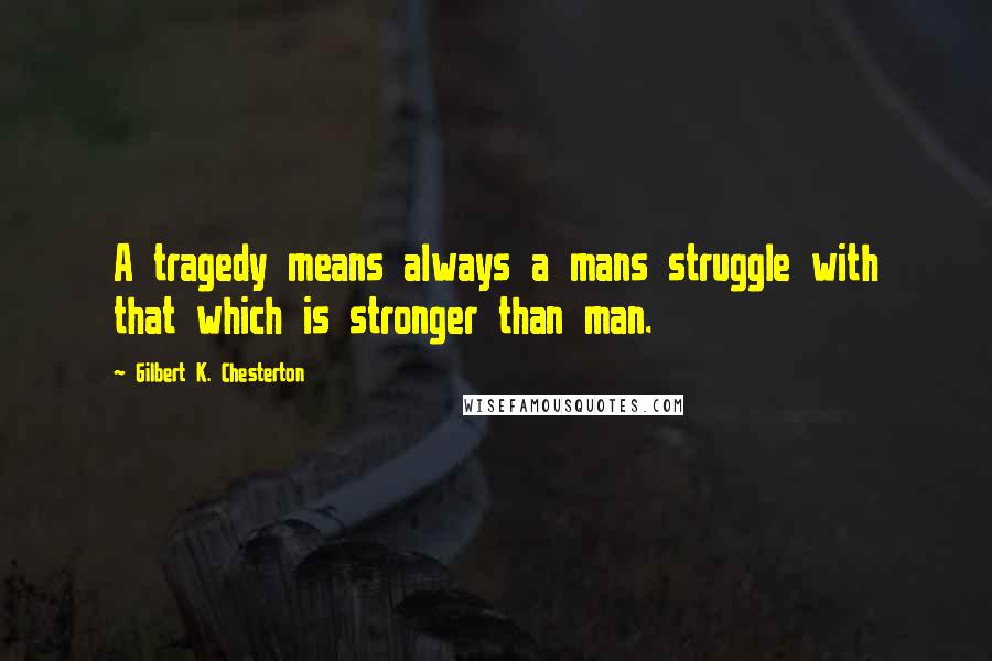 Gilbert K. Chesterton Quotes: A tragedy means always a mans struggle with that which is stronger than man.