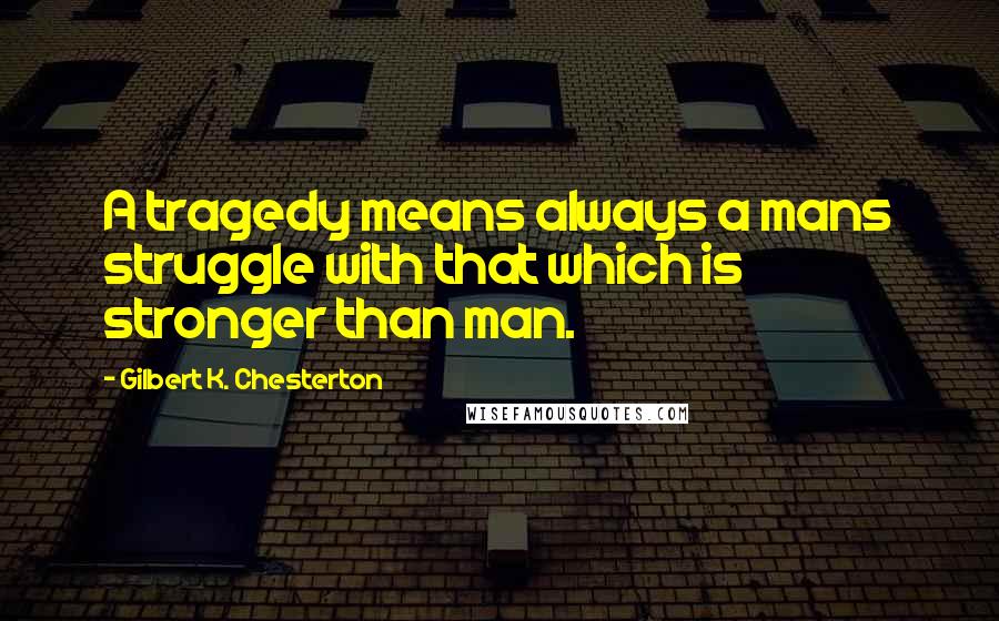 Gilbert K. Chesterton Quotes: A tragedy means always a mans struggle with that which is stronger than man.