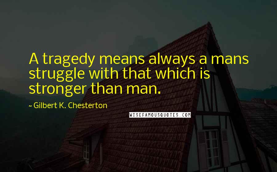 Gilbert K. Chesterton Quotes: A tragedy means always a mans struggle with that which is stronger than man.