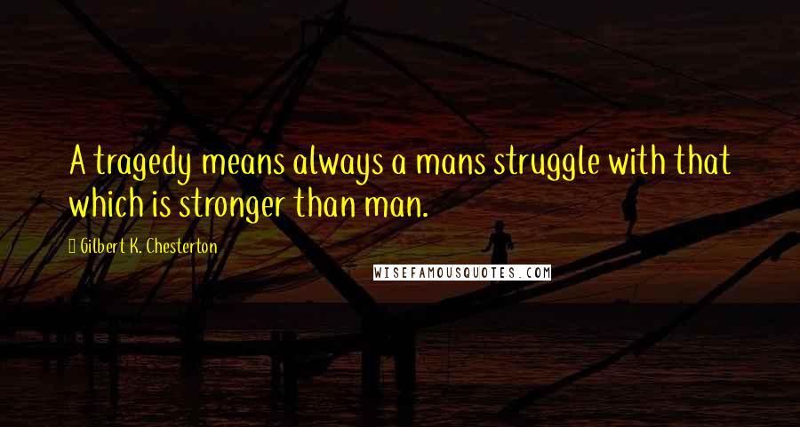 Gilbert K. Chesterton Quotes: A tragedy means always a mans struggle with that which is stronger than man.