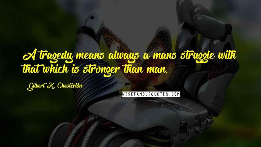 Gilbert K. Chesterton Quotes: A tragedy means always a mans struggle with that which is stronger than man.