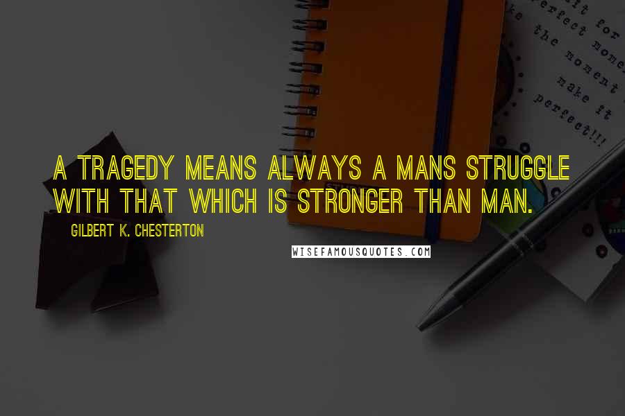 Gilbert K. Chesterton Quotes: A tragedy means always a mans struggle with that which is stronger than man.