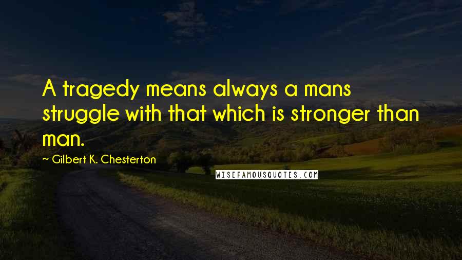 Gilbert K. Chesterton Quotes: A tragedy means always a mans struggle with that which is stronger than man.