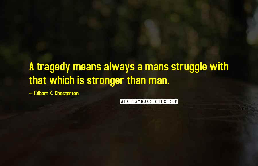 Gilbert K. Chesterton Quotes: A tragedy means always a mans struggle with that which is stronger than man.