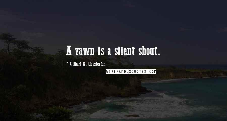 Gilbert K. Chesterton Quotes: A yawn is a silent shout.