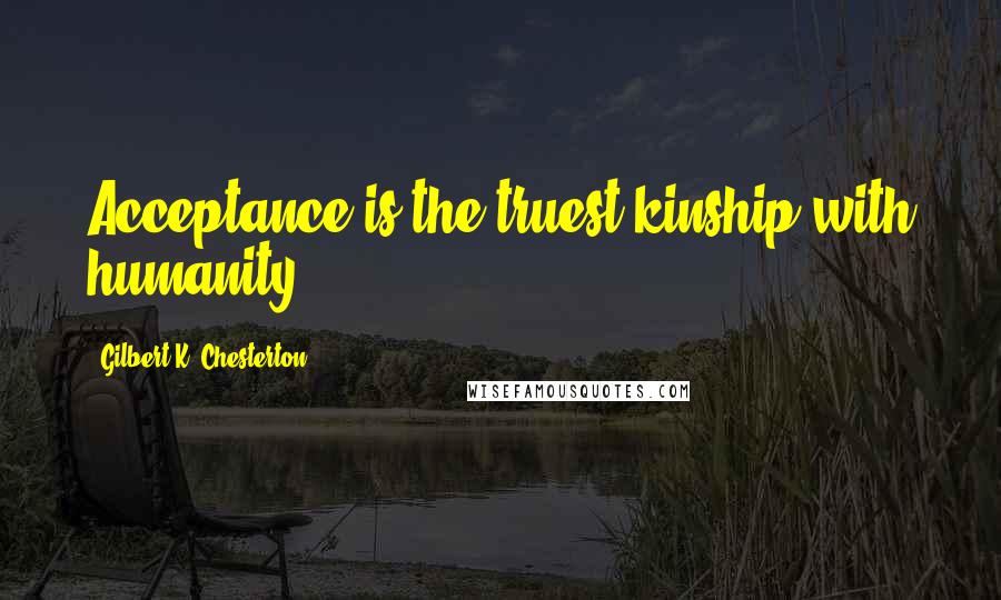 Gilbert K. Chesterton Quotes: Acceptance is the truest kinship with humanity.