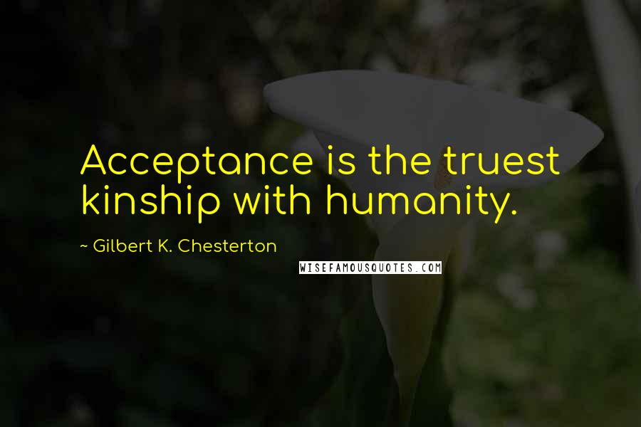 Gilbert K. Chesterton Quotes: Acceptance is the truest kinship with humanity.