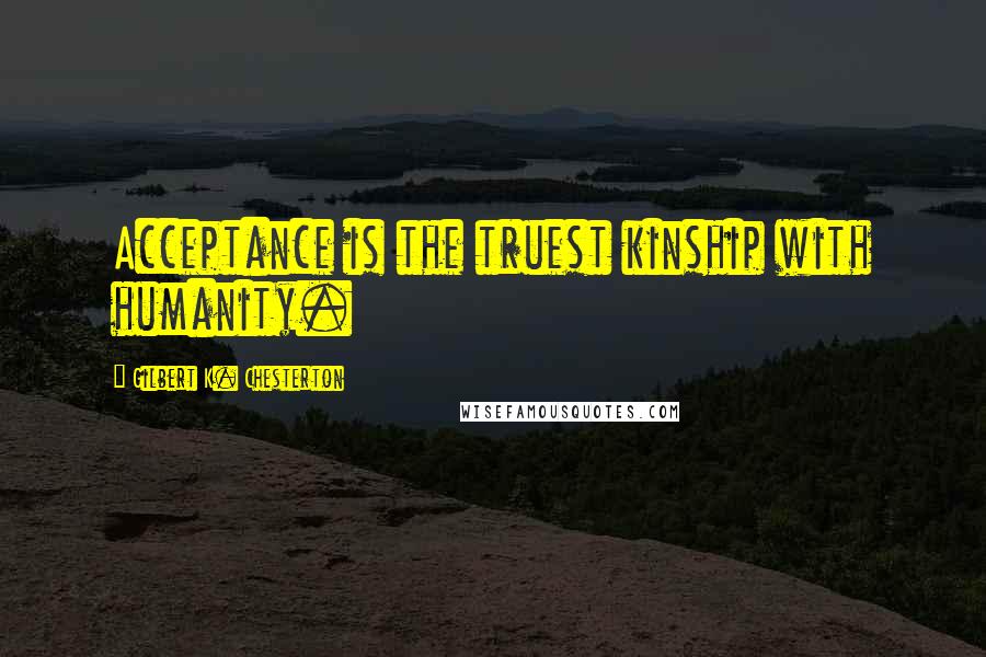 Gilbert K. Chesterton Quotes: Acceptance is the truest kinship with humanity.