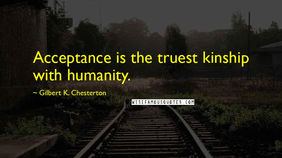 Gilbert K. Chesterton Quotes: Acceptance is the truest kinship with humanity.